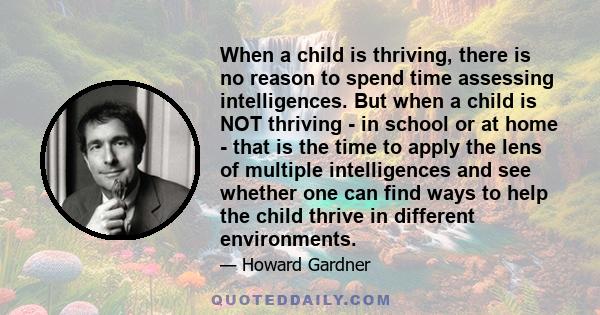 When a child is thriving, there is no reason to spend time assessing intelligences. But when a child is NOT thriving - in school or at home - that is the time to apply the lens of multiple intelligences and see whether