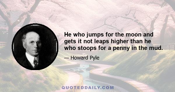 He who jumps for the moon and gets it not leaps higher than he who stoops for a penny in the mud.