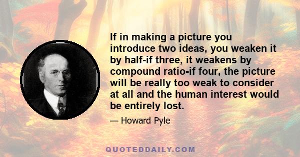 If in making a picture you introduce two ideas, you weaken it by half-if three, it weakens by compound ratio-if four, the picture will be really too weak to consider at all and the human interest would be entirely lost.