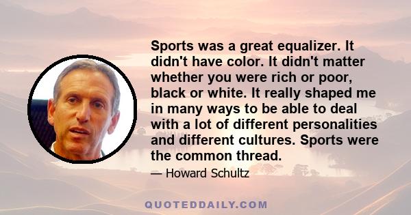 Sports was a great equalizer. It didn't have color. It didn't matter whether you were rich or poor, black or white. It really shaped me in many ways to be able to deal with a lot of different personalities and different