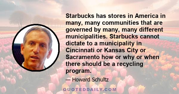 Starbucks has stores in America in many, many communities that are governed by many, many different municipalities. Starbucks cannot dictate to a municipality in Cincinnati or Kansas City or Sacramento how or why or