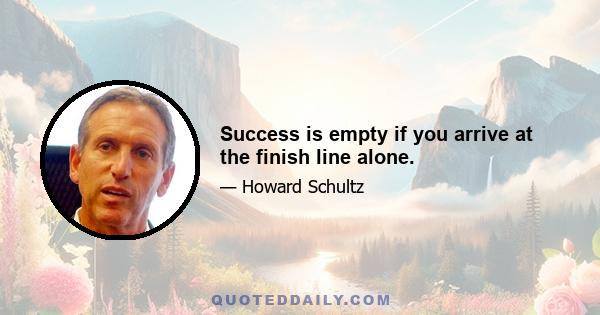 Success is empty if you arrive at the finish line alone.