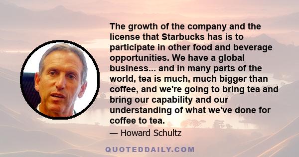 The growth of the company and the license that Starbucks has is to participate in other food and beverage opportunities. We have a global business... and in many parts of the world, tea is much, much bigger than coffee,