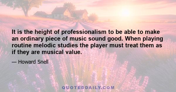 It is the height of professionalism to be able to make an ordinary piece of music sound good. When playing routine melodic studies the player must treat them as if they are musical value.
