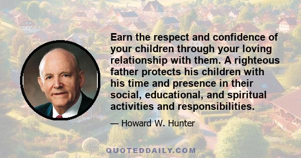 Earn the respect and confidence of your children through your loving relationship with them. A righteous father protects his children with his time and presence in their social, educational, and spiritual activities and