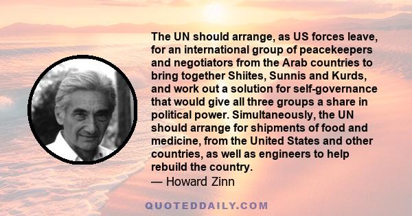 The UN should arrange, as US forces leave, for an international group of peacekeepers and negotiators from the Arab countries to bring together Shiites, Sunnis and Kurds, and work out a solution for self-governance that