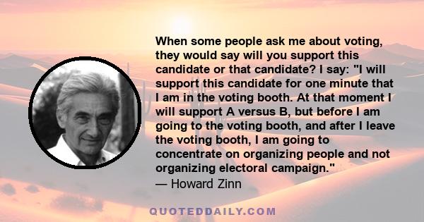 When some people ask me about voting, they would say will you support this candidate or that candidate? I say: I will support this candidate for one minute that I am in the voting booth. At that moment I will support A