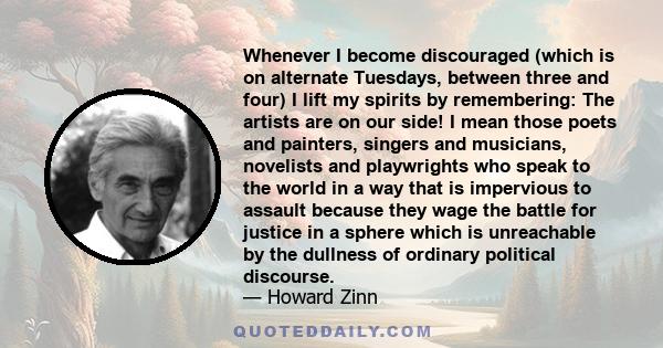 Whenever I become discouraged (which is on alternate Tuesdays, between three and four) I lift my spirits by remembering: The artists are on our side! I mean those poets and painters, singers and musicians, novelists and