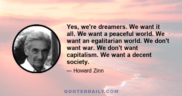 Yes, we're dreamers. We want it all. We want a peaceful world. We want an egalitarian world. We don't want war. We don't want capitalism. We want a decent society.