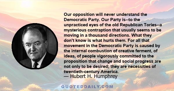 Our opposition will never understand the Democratic Party. Our Party is--to the unpracticed eyes of the old Republican Tories--a mysterious contraption that usually seems to be moving in a thousand directions. What they