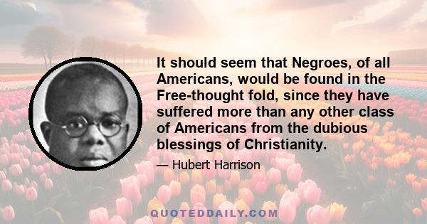 It should seem that Negroes, of all Americans, would be found in the Free-thought fold, since they have suffered more than any other class of Americans from the dubious blessings of Christianity.