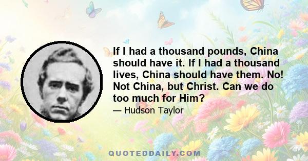 If I had a thousand pounds, China should have it. If I had a thousand lives, China should have them. No! Not China, but Christ. Can we do too much for Him?