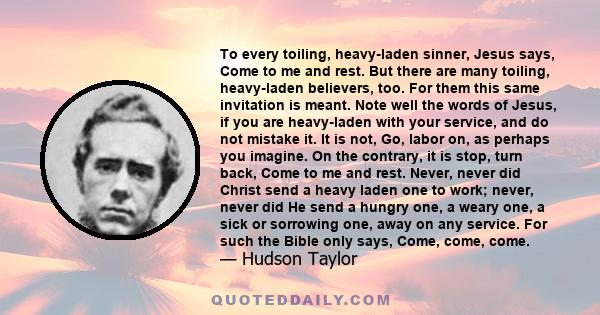 To every toiling, heavy-laden sinner, Jesus says, Come to me and rest. But there are many toiling, heavy-laden believers, too. For them this same invitation is meant. Note well the words of Jesus, if you are heavy-laden