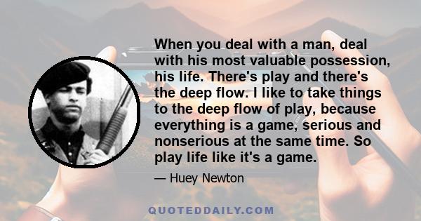 When you deal with a man, deal with his most valuable possession, his life. There's play and there's the deep flow. I like to take things to the deep flow of play, because everything is a game, serious and nonserious at
