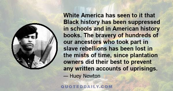 White America has seen to it that Black history has been suppressed in schools and in American history books. The bravery of hundreds of our ancestors who took part in slave rebellions has been lost in the mists of