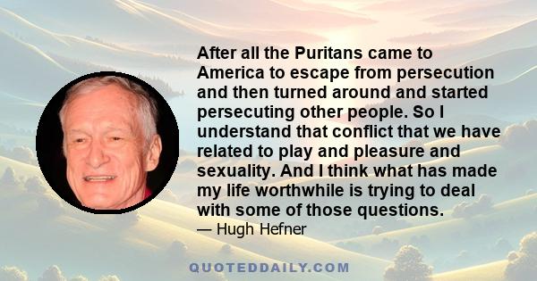 After all the Puritans came to America to escape from persecution and then turned around and started persecuting other people. So I understand that conflict that we have related to play and pleasure and sexuality. And I