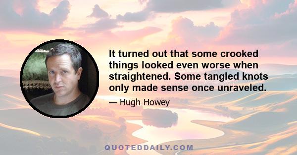 It turned out that some crooked things looked even worse when straightened. Some tangled knots only made sense once unraveled.