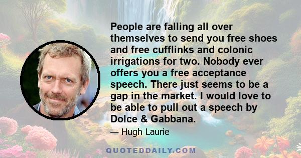 People are falling all over themselves to send you free shoes and free cufflinks and colonic irrigations for two. Nobody ever offers you a free acceptance speech. There just seems to be a gap in the market. I would love