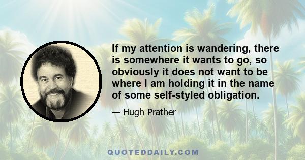 If my attention is wandering, there is somewhere it wants to go, so obviously it does not want to be where I am holding it in the name of some self-styled obligation.