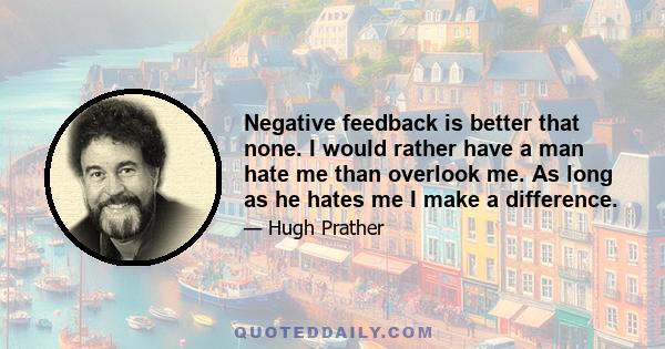 Negative feedback is better that none. I would rather have a man hate me than overlook me. As long as he hates me I make a difference.