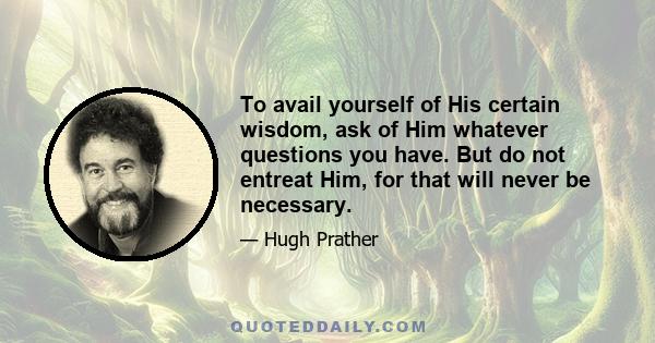 To avail yourself of His certain wisdom, ask of Him whatever questions you have. But do not entreat Him, for that will never be necessary.