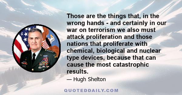 Those are the things that, in the wrong hands - and certainly in our war on terrorism we also must attack proliferation and those nations that proliferate with chemical, biological and nuclear type devices, because that