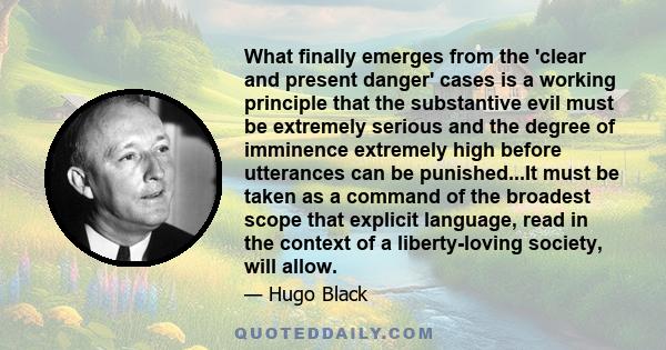 What finally emerges from the 'clear and present danger' cases is a working principle that the substantive evil must be extremely serious and the degree of imminence extremely high before utterances can be punished...It
