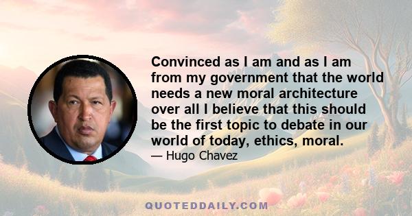 Convinced as I am and as I am from my government that the world needs a new moral architecture over all I believe that this should be the first topic to debate in our world of today, ethics, moral.