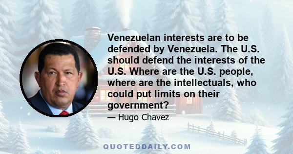 Venezuelan interests are to be defended by Venezuela. The U.S. should defend the interests of the U.S. Where are the U.S. people, where are the intellectuals, who could put limits on their government?