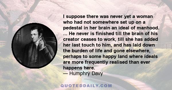 I suppose there was never yet a woman who had not somewhere set up on a pedestal in her brain an ideal of manhood. ... He never is finished till the brain of his creator ceases to work, till she has added her last touch
