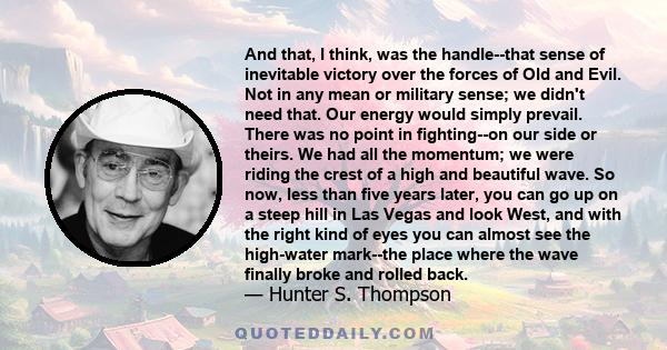 And that, I think, was the handle--that sense of inevitable victory over the forces of Old and Evil. Not in any mean or military sense; we didn't need that. Our energy would simply prevail. There was no point in