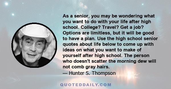 As a senior, you may be wondering what you want to do with your life after high school. College? Travel? Get a job? Options are limitless, but it will be good to have a plan. Use the high school senior quotes about life