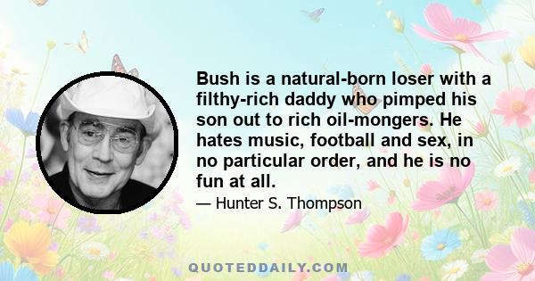 Bush is a natural-born loser with a filthy-rich daddy who pimped his son out to rich oil-mongers. He hates music, football and sex, in no particular order, and he is no fun at all.