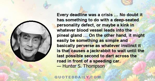 Every deadline was a crisis … No doubt it has something to do with a deep-seated personality defect, or maybe a kink in whatever blood vessel leads into the pineal gland … On the other hand, it might easily be something