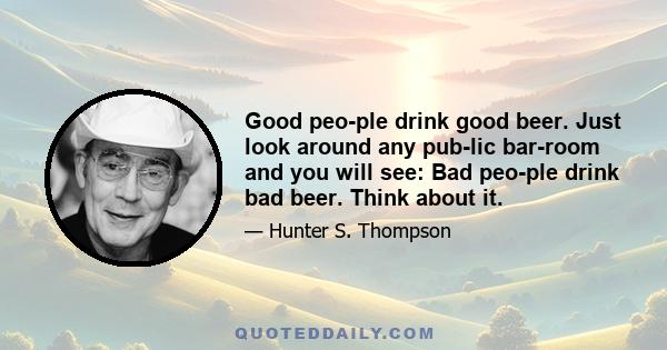 Good people drink good beer. Just look around any public barroom and you will see: Bad people drink bad beer. Think about it.