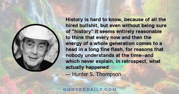 History is hard to know, because of all the hired bullshit, but even without being sure of history it seems entirely reasonable to think that every now and then the energy of a whole generation comes to a head in a long