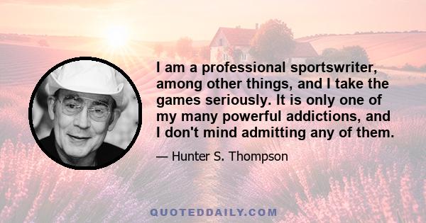 I am a professional sportswriter, among other things, and I take the games seriously. It is only one of my many powerful addictions, and I don't mind admitting any of them.