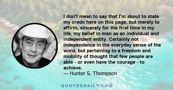 I don't mean to say that I'm about to state my credo here on this page, but merely to affirm, sincerely for the first time in my life, my belief in man as an individual and independent entity. Certainly not independence