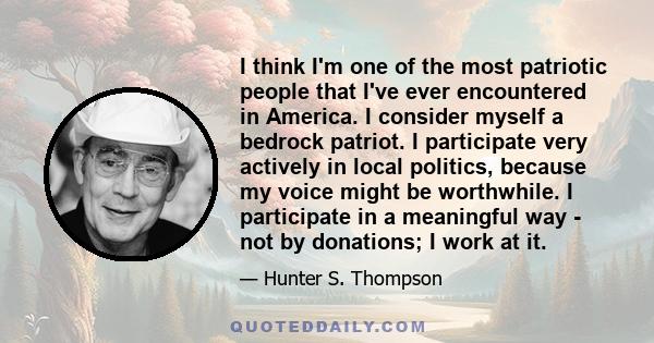 I think I'm one of the most patriotic people that I've ever encountered in America. I consider myself a bedrock patriot. I participate very actively in local politics, because my voice might be worthwhile. I participate