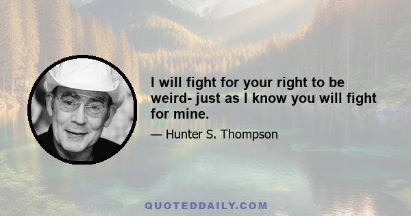 I will fight for your right to be weird- just as I know you will fight for mine.