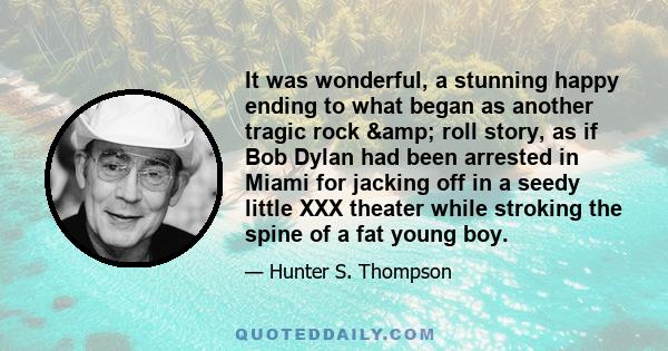 It was wonderful, a stunning happy ending to what began as another tragic rock & roll story, as if Bob Dylan had been arrested in Miami for jacking off in a seedy little XXX theater while stroking the spine of a fat