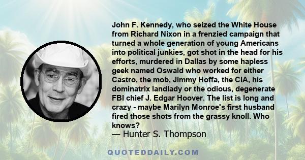 John F. Kennedy, who seized the White House from Richard Nixon in a frenzied campaign that turned a whole generation of young Americans into political junkies, got shot in the head for his efforts, murdered in Dallas by