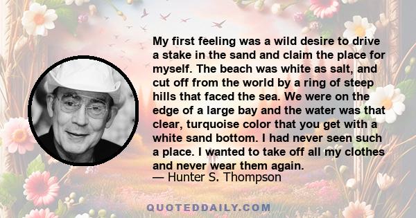 My first feeling was a wild desire to drive a stake in the sand and claim the place for myself. The beach was white as salt, and cut off from the world by a ring of steep hills that faced the sea. We were on the edge of