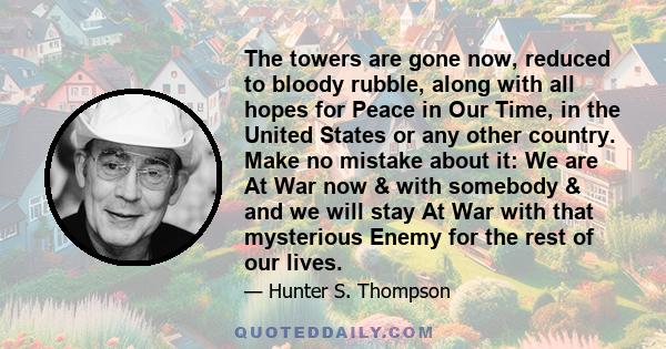 The towers are gone now, reduced to bloody rubble, along with all hopes for Peace in Our Time, in the United States or any other country. Make no mistake about it: We are At War now & with somebody & and we will stay At