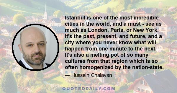 Istanbul is one of the most incredible cities in the world, and a must - see as much as London, Paris, or New York. It's the past, present, and future, and a city where you never know what will happen from one minute to