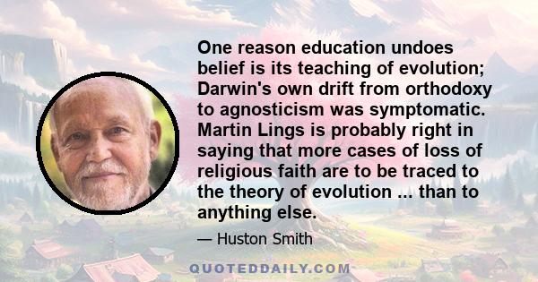 One reason education undoes belief is its teaching of evolution; Darwin's own drift from orthodoxy to agnosticism was symptomatic. Martin Lings is probably right in saying that more cases of loss of religious faith are