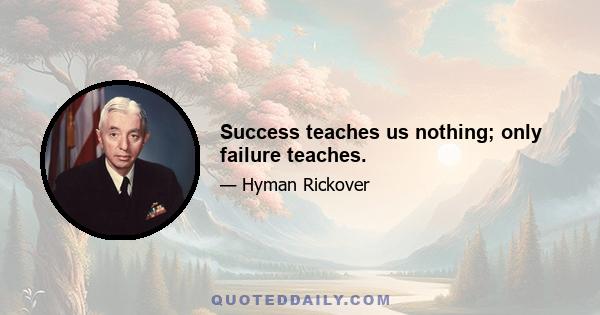 Success teaches us nothing; only failure teaches.