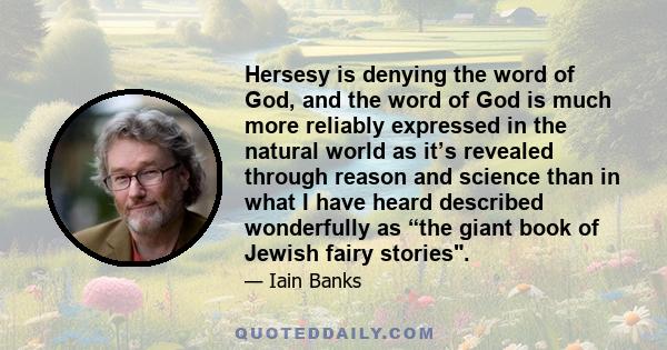 Hersesy is denying the word of God, and the word of God is much more reliably expressed in the natural world as it’s revealed through reason and science than in what I have heard described wonderfully as “the giant book