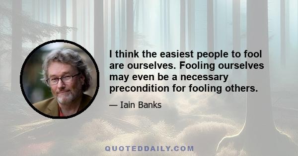 I think the easiest people to fool are ourselves. Fooling ourselves may even be a necessary precondition for fooling others.