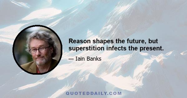 Reason shapes the future, but superstition infects the present.